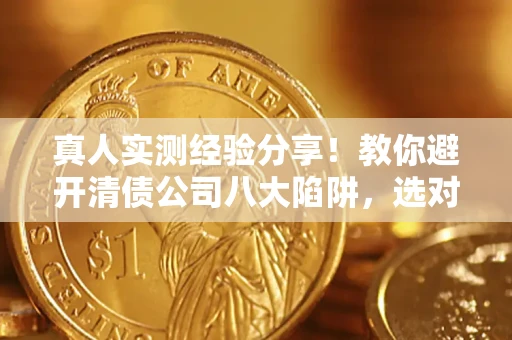 武汉真人实测经验分享！教你避开清债公司八大陷阱，选对机构少走十年弯路
