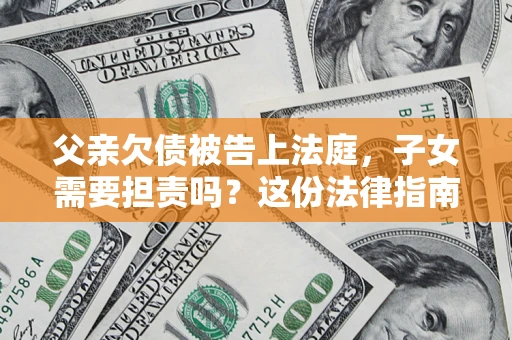 武汉父亲欠债被告上法庭，子女需要担责吗？这份法律指南必须看完