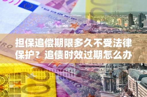 武汉担保追偿期限多久不受法律保护？追债时效过期怎么办？