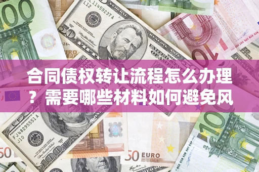 武汉合同债权转让流程怎么办理？需要哪些材料如何避免风险？