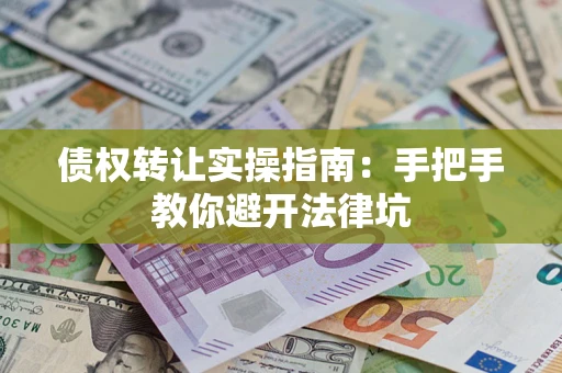 武汉债权转让实操指南：手把手教你避开法律坑