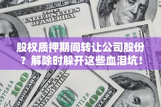 武汉股权质押期间转让公司股份？解除时躲开这些血泪坑！