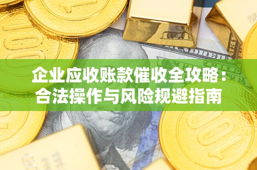 武汉企业应收账款催收全攻略：合法操作与风险规避指南