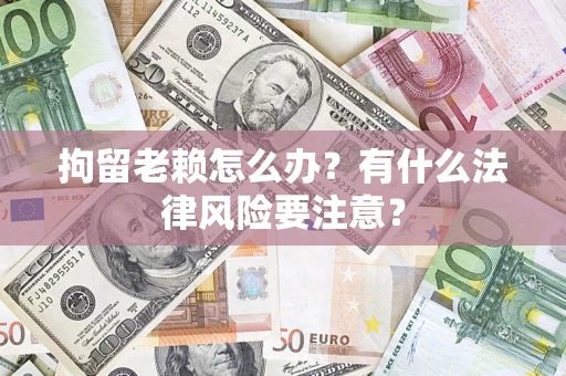 武汉拘留老赖怎么办？有什么法律风险要注意？