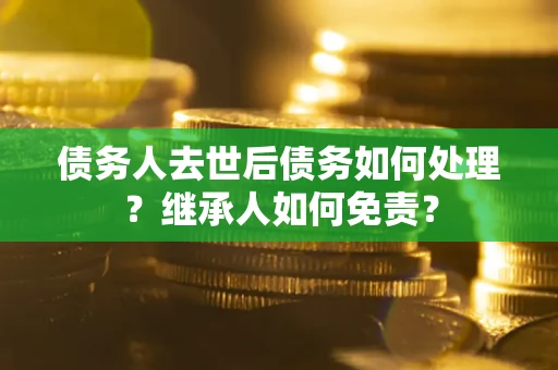 武汉债务人去世后债务如何处理？继承人如何免责？