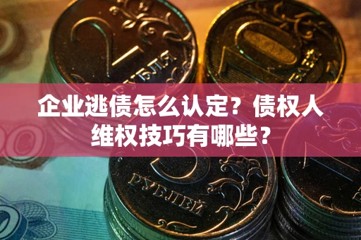 武汉企业逃债怎么认定？债权人维权技巧有哪些？