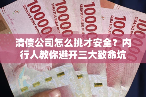 武汉清债公司怎么挑才安全？内行人教你避开三大致命坑
