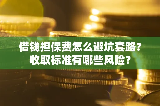 武汉借钱担保费怎么避坑套路？收取标准有哪些风险？