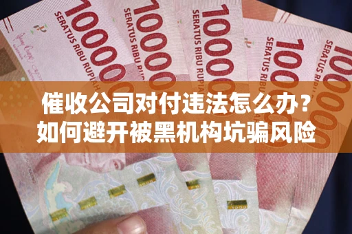 武汉催收公司对付违法怎么办？如何避开被黑机构坑骗风险