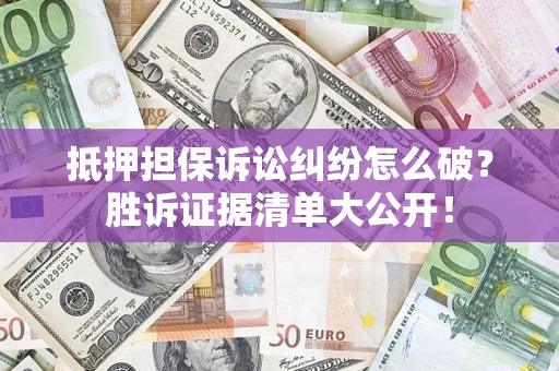 武汉抵押担保诉讼纠纷怎么破？胜诉证据清单大公开！