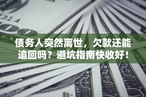 武汉债务人突然离世，欠款还能追回吗？避坑指南快收好！