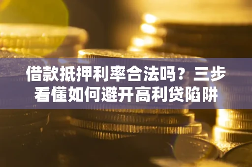 武汉借款抵押利率合法吗？三步看懂如何避开高利贷陷阱