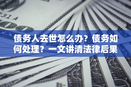 武汉债务人去世怎么办？债务如何处理？一文讲清法律后果