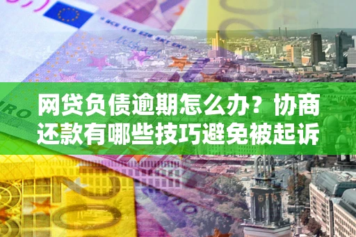 武汉网贷负债逾期怎么办？协商还款有哪些技巧避免被起诉？