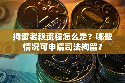 武汉拘留老赖流程怎么走？哪些情况可申请司法拘留？