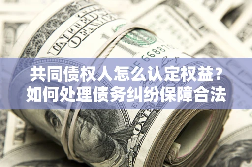 武汉共同债权人怎么认定权益？如何处理债务纠纷保障合法权益？