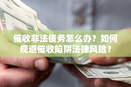 武汉催收非法债务怎么办？如何规避催收陷阱法律风险？