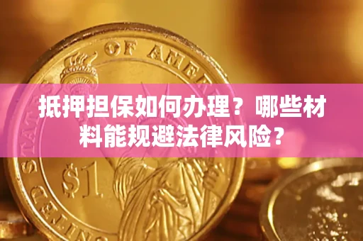 武汉抵押担保如何办理？哪些材料能规避法律风险？