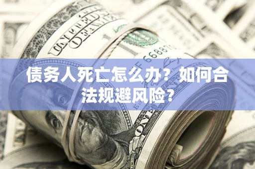 武汉债务人死亡怎么办？如何合法规避风险？