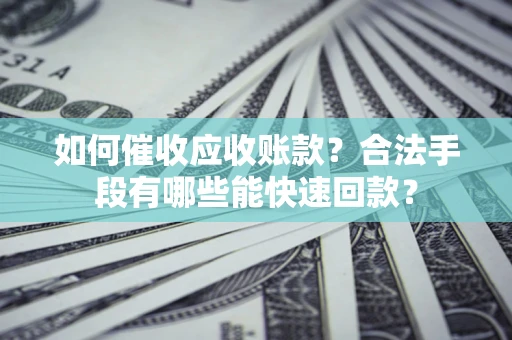 武汉如何催收应收账款？合法手段有哪些能快速回款？