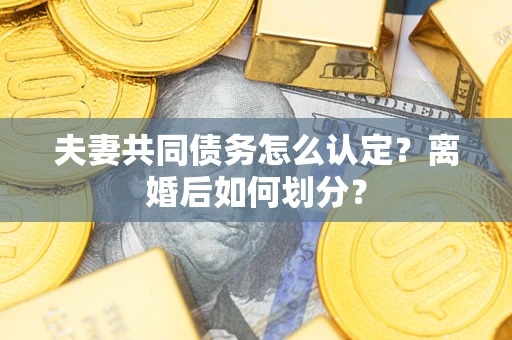 武汉夫妻共同债务怎么认定？离婚后如何划分？