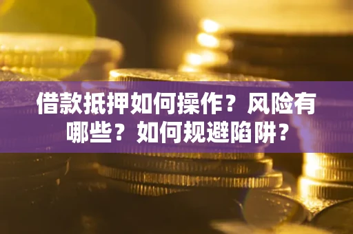 武汉借款抵押如何操作？风险有哪些？如何规避陷阱？