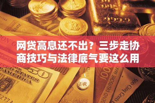 武汉网贷高息还不出？三步走协商技巧与法律底气要这么用