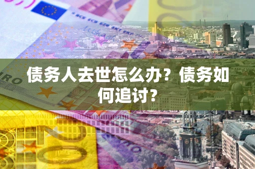 武汉债务人去世怎么办？债务如何追讨？