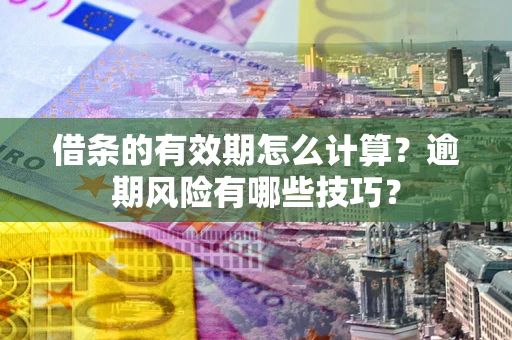 武汉借条的有效期怎么计算？逾期风险有哪些技巧？