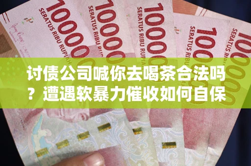 武汉讨债公司喊你去喝茶合法吗？遭遇软暴力催收如何自保？