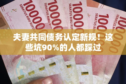 武汉夫妻共同债务认定新规！这些坑90%的人都踩过