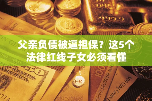 武汉父亲负债被逼担保？这5个法律红线子女必须看懂