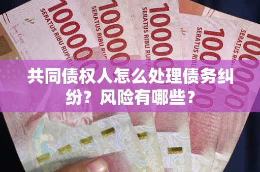 武汉共同债权人怎么处理债务纠纷？风险有哪些？