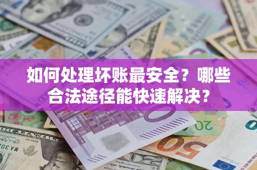 武汉如何处理坏账最安全？哪些合法途径能快速解决？