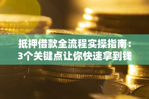 武汉抵押借款全流程实操指南：3个关键点让你快速拿到钱