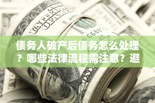武汉债务人破产后债务怎么处理？哪些法律流程需注意？避免踩坑指南