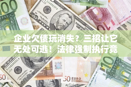 武汉企业欠债玩消失？三招让它无处可逃！法律强制执行竟比讨债公司还狠？