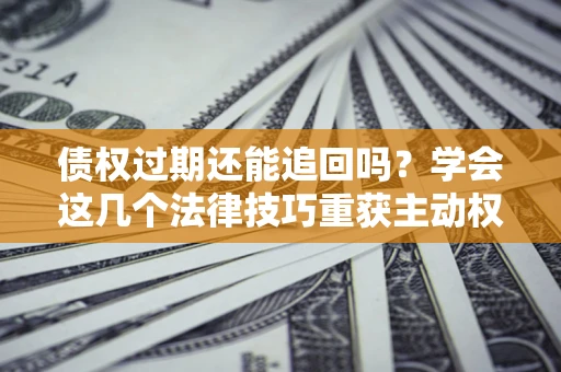 武汉债权过期还能追回吗？学会这几个法律技巧重获主动权