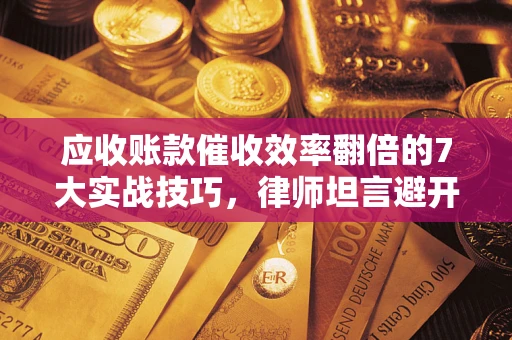 武汉应收账款催收效率翻倍的7大实战技巧，律师坦言避开这些法律雷区最关键