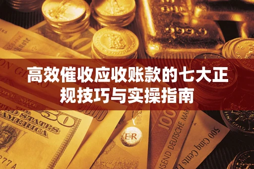 武汉高效催收应收账款的七大正规技巧与实操指南