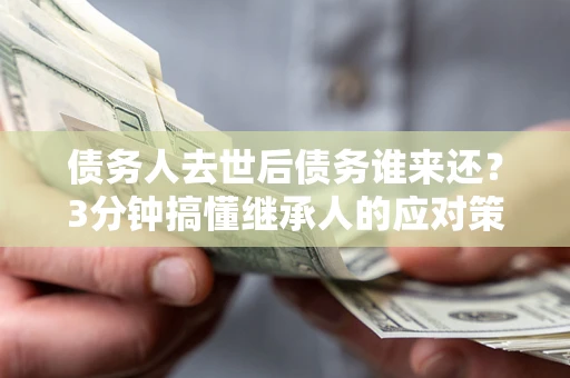 武汉债务人去世后债务谁来还？3分钟搞懂继承人的应对策略