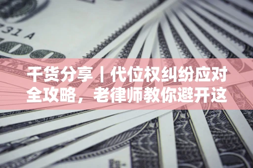 武汉干货分享｜代位权纠纷应对全攻略，老律师教你避开这5大雷区