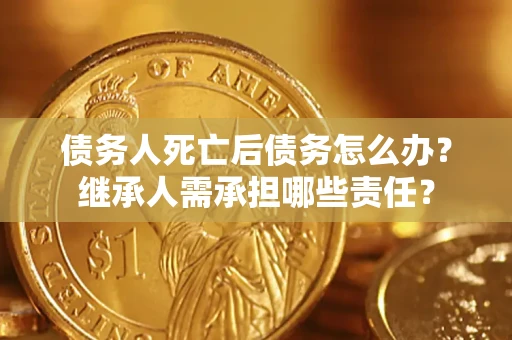 武汉债务人死亡后债务怎么办？继承人需承担哪些责任？