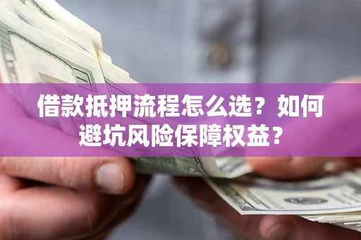 武汉借款抵押流程怎么选？如何避坑风险保障权益？