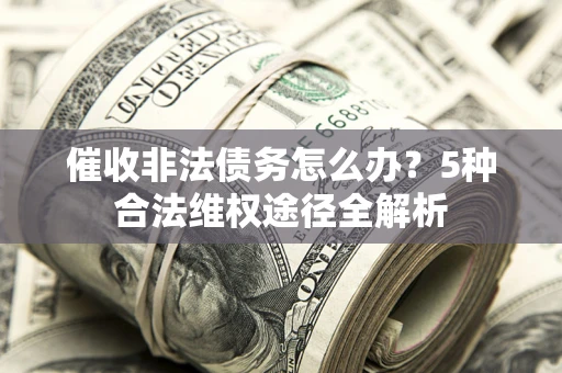 武汉催收非法债务怎么办？5种合法维权途径全解析