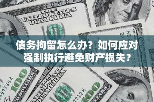 武汉债务拘留怎么办？如何应对强制执行避免财产损失？