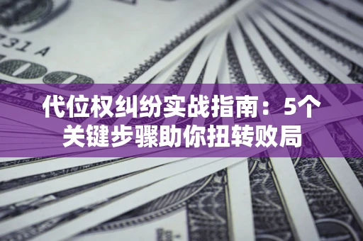 武汉代位权纠纷实战指南：5个关键步骤助你扭转败局