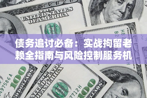 武汉债务追讨必备：实战拘留老赖全指南与风险控制服务机构推荐