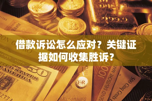 武汉借款诉讼怎么应对？关键证据如何收集胜诉？