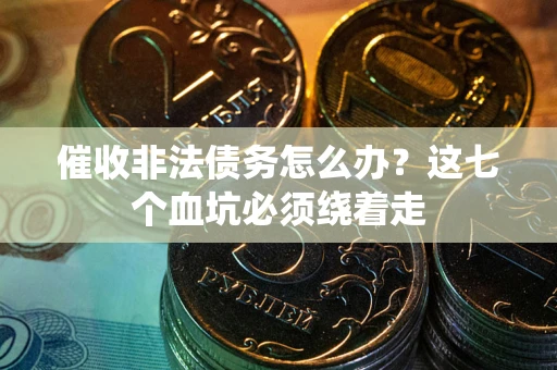 武汉催收非法债务怎么办？这七个血坑必须绕着走